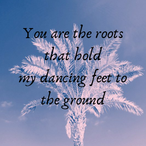 You are the roots that hold my dancing feet to the ground