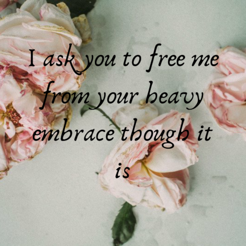 I ask you to free me from your heavy embrace though it