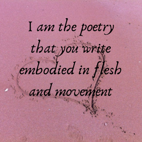 I am the poetry that you write embodied in flesh and movement